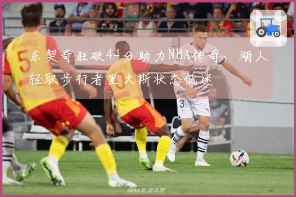 东契奇狂砍44分助力NBA传奇，湖人轻取步行者里夫斯状态低迷