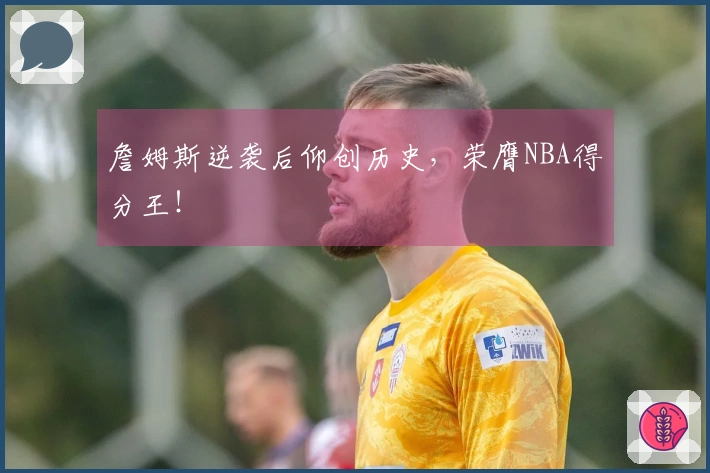詹姆斯逆袭后仰创历史，荣膺NBA得分王！