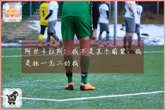 阿尔卡拉斯：我不是某个前辈，我是独一无二的我