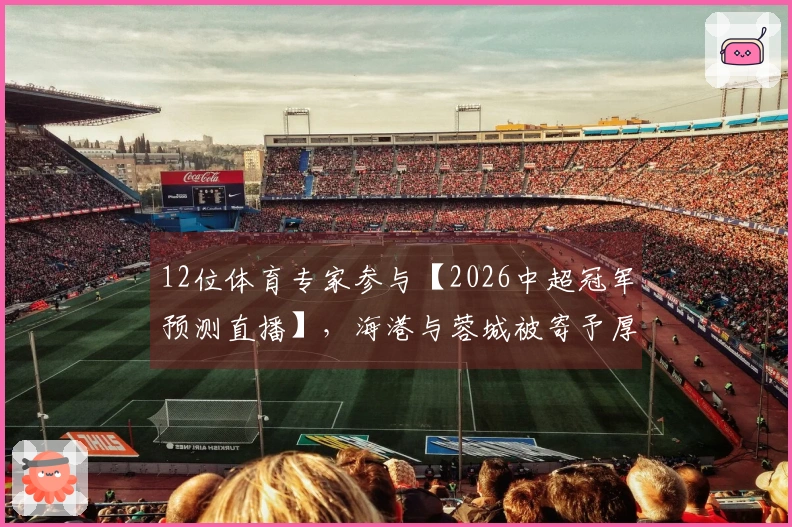 12位体育专家参与【2026中超冠军预测直播】，海港与蓉城被寄予厚望