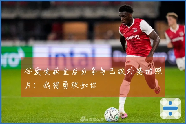 谷爱凌获金后分享与已故外婆的照片：我将勇敢如你