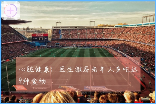 心脏健康：医生推荐老年人多吃这9种食物