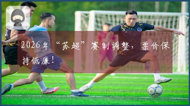 2026年“苏超”赛制调整，票价保持低廉！
