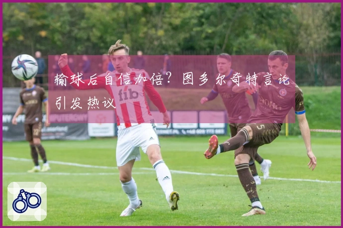 输球后自信加倍?图多尔奇特言论引发热议