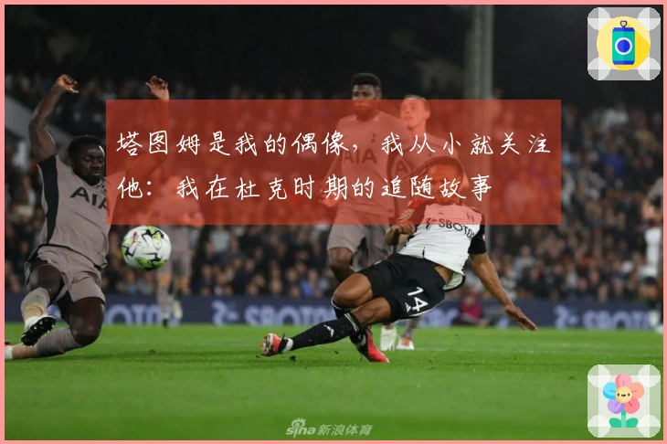 塔图姆是我的偶像，我从小就关注他：我在杜克时期的追随故事