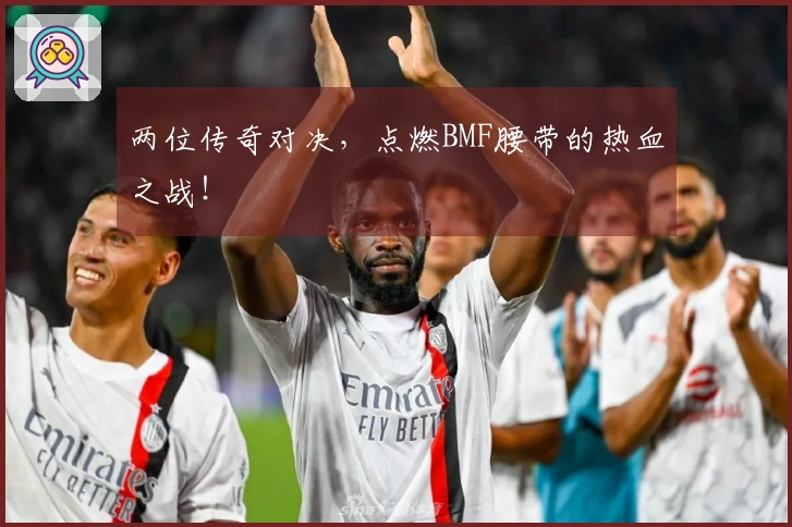 两位传奇对决，点燃BMF腰带的热血之战！