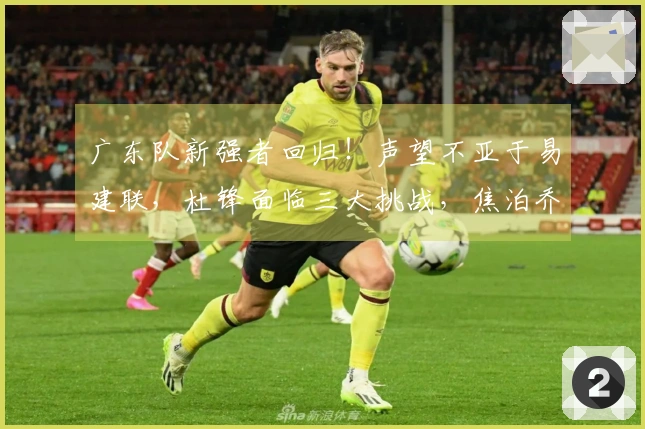 广东队新强者回归！声望不亚于易建联，杜锋面临三大挑战，焦泊乔深有感触