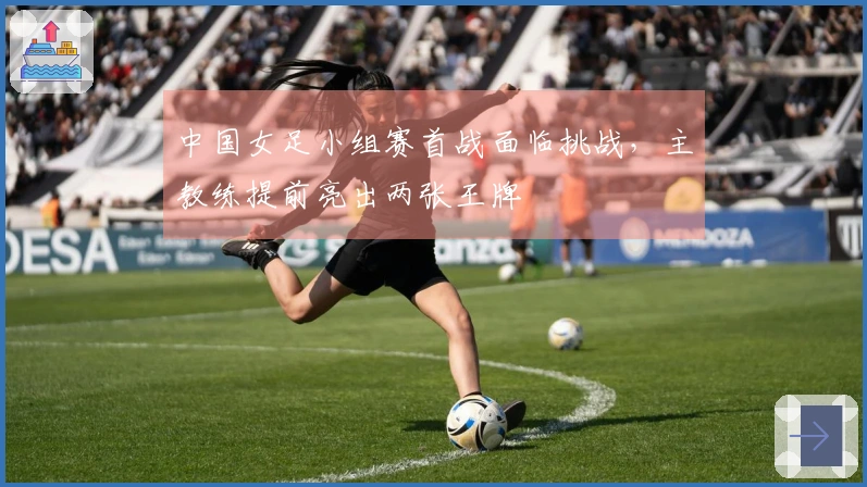 中国女足小组赛首战面临挑战，主教练提前亮出两张王牌
