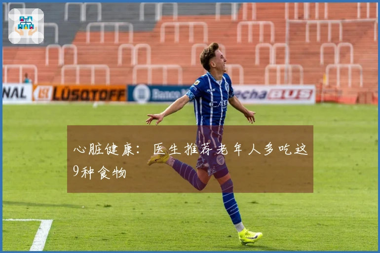 心脏健康：医生推荐老年人多吃这9种食物