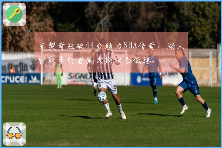 东契奇狂砍44分助力NBA传奇，湖人轻取步行者里夫斯状态低迷
