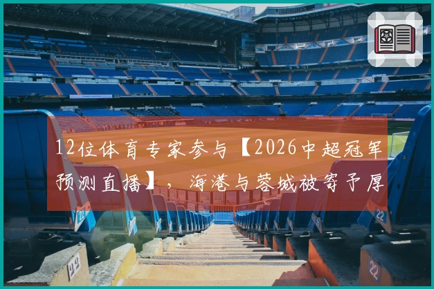 12位体育专家参与【2026中超冠军预测直播】，海港与蓉城被寄予厚望