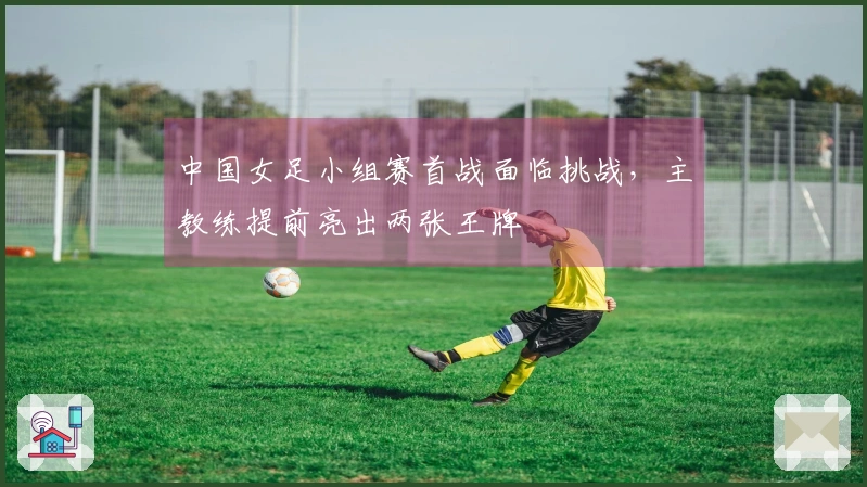 中国女足小组赛首战面临挑战，主教练提前亮出两张王牌