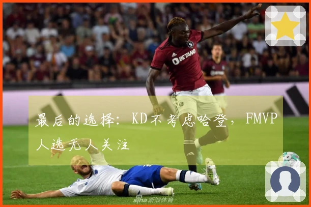 最后的选择：KD不考虑哈登，FMVP人选无人关注