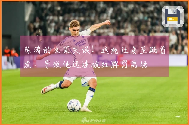 陈涛的决策失误！这轮让姜至鹏首发，导致他迅速被红牌罚离场