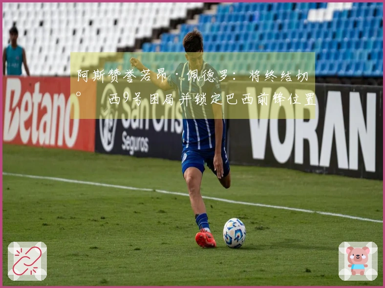 阿斯赞誉若昂·佩德罗：将终结切尔西9号困局并锁定巴西前锋位置
