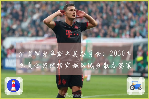 法国阿尔卑斯冬奥委员会：2030年冬奥会将继续实施区域分散办赛策略