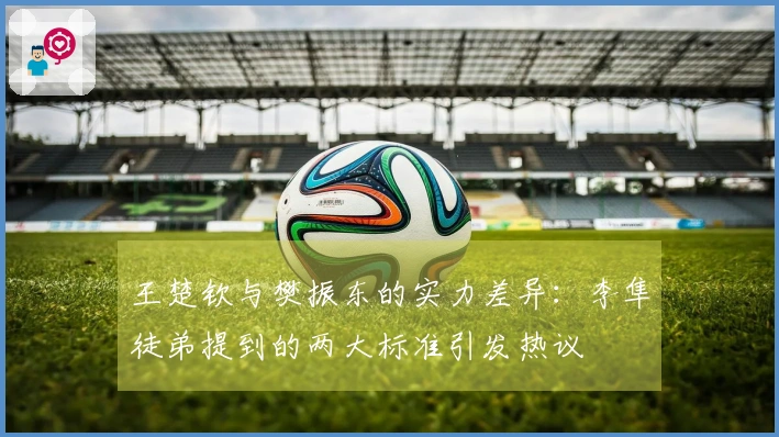 王楚钦与樊振东的实力差异：李隼徒弟提到的两大标准引发热议