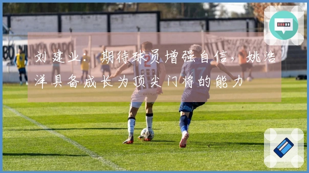 刘建业：期待球员增强自信，姚浩洋具备成长为顶尖门将的能力