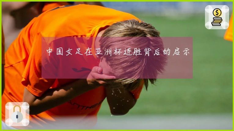 中国女足在亚洲杯连胜背后的启示