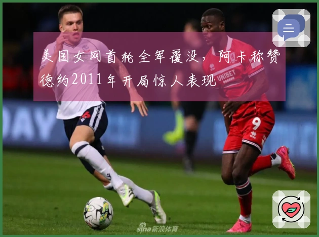 美国女网首轮全军覆没，阿卡称赞德约2011年开局惊人表现