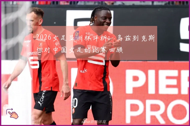 2026女足亚洲杯评析：乌兹别克斯坦对中国女足的比赛回顾