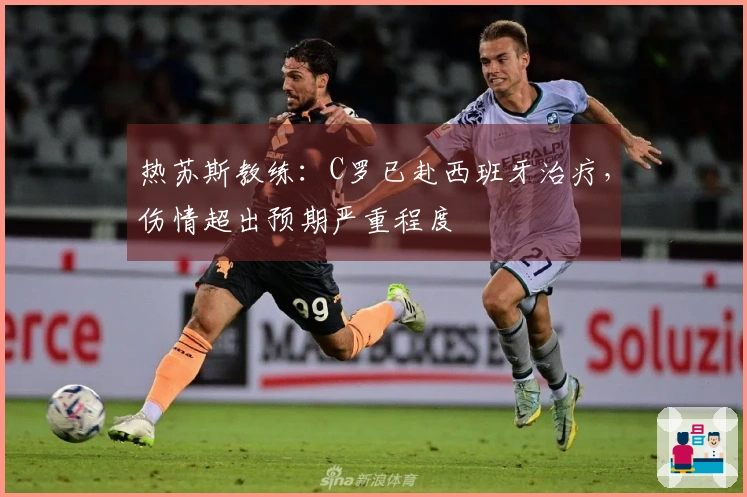 热苏斯教练：C罗已赴西班牙治疗，伤情超出预期严重程度