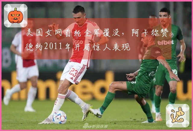 美国女网首轮全军覆没，阿卡称赞德约2011年开局惊人表现