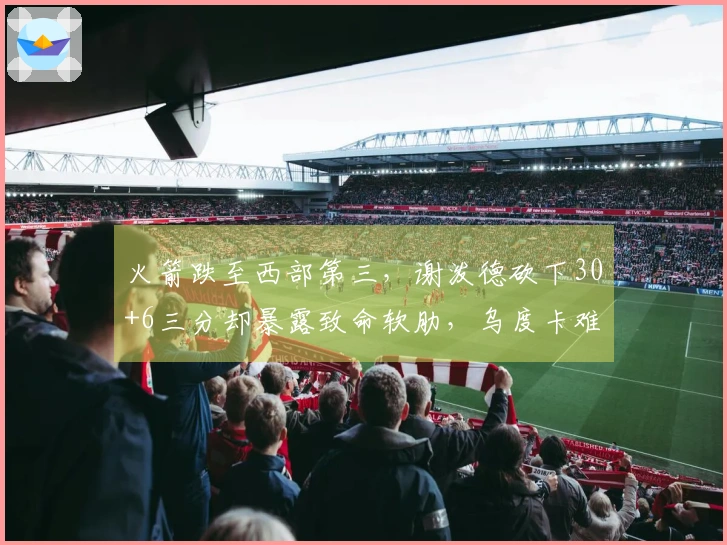 火箭跌至西部第三，谢泼德砍下30+6三分却暴露致命软肋，乌度卡难以发挥球员优势