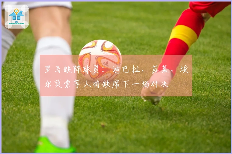 罗马缺阵球员：迪巴拉、苏莱、埃尔莫索等人将缺席下一场对决